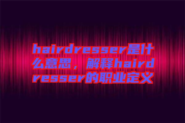 hairdresser是什么意思，解釋hairdresser的職業(yè)定義