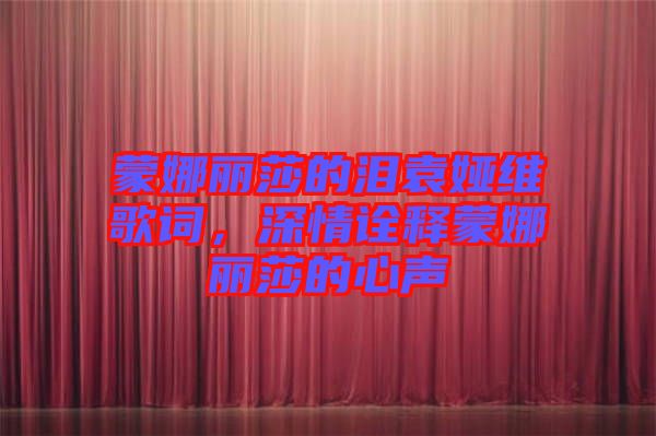 蒙娜麗莎的淚袁婭維歌詞，深情詮釋蒙娜麗莎的心聲