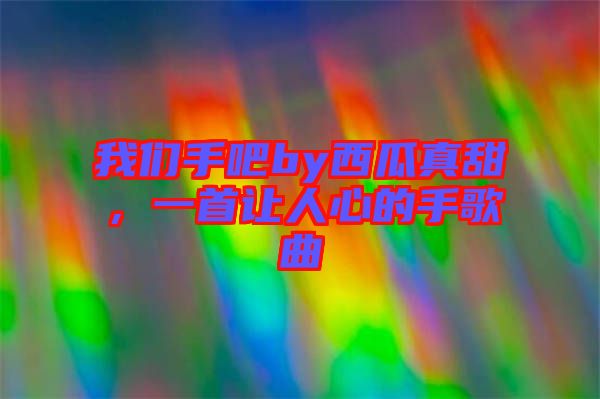 我們手吧by西瓜真甜，一首讓人心的手歌曲