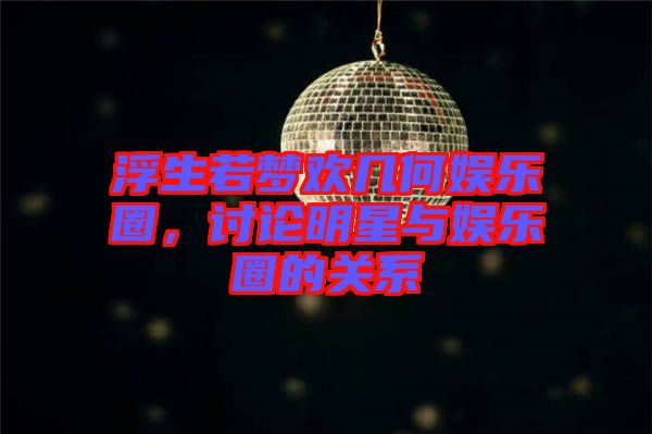 浮生若夢(mèng)歡幾何娛樂圈，討論明星與娛樂圈的關(guān)系