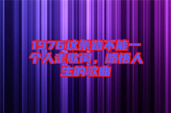 1976這條路不能一個(gè)人走歌詞，感悟人生的歌曲