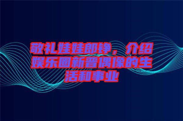 敬禮娃娃郎錚，介紹娛樂(lè)圈新晉偶像的生活和事業(yè)