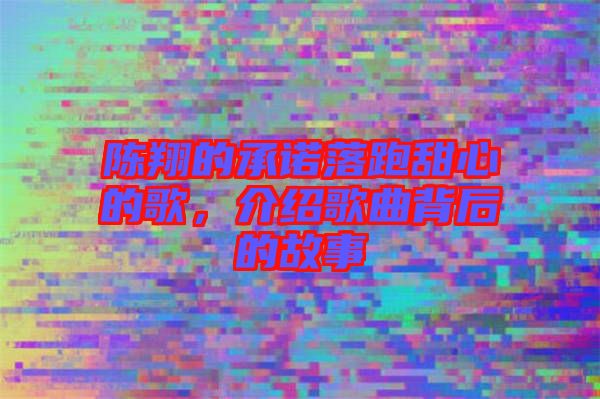 陳翔的承諾落跑甜心的歌，介紹歌曲背后的故事