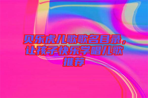 貝樂虎兒歌歌名目錄，讓孩子快樂學(xué)唱兒歌推薦