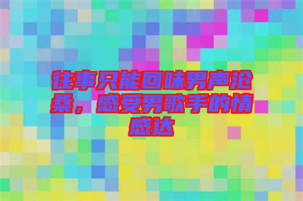 往事只能回味男聲滄桑，感受男歌手的情感達(dá)