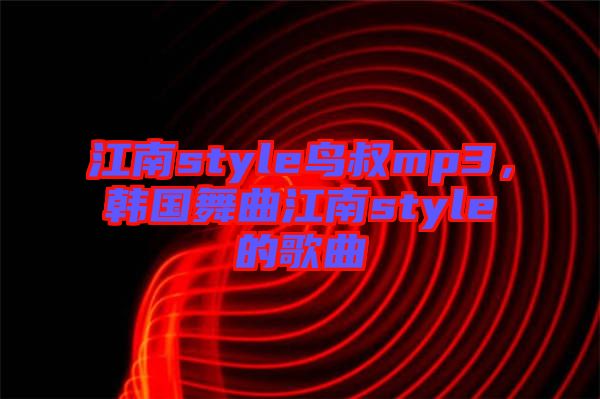 江南style鳥(niǎo)叔mp3，韓國(guó)舞曲江南style的歌曲