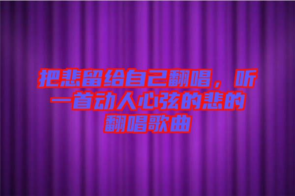 把悲留給自己翻唱，聽一首動人心弦的悲的翻唱歌曲