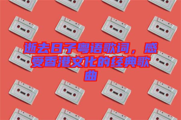 逝去日子粵語歌詞，感受香港文化的經(jīng)典歌曲