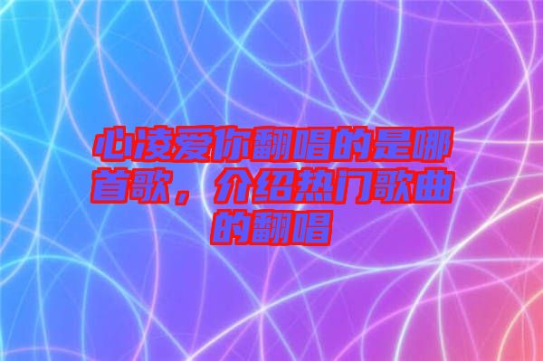 心凌愛你翻唱的是哪首歌，介紹熱門歌曲的翻唱