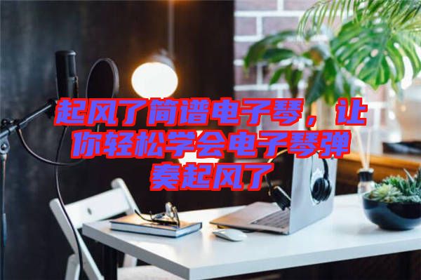 起風了簡譜電子琴，讓你輕松學會電子琴彈奏起風了