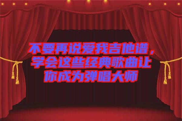 不要再說愛我吉他譜，學會這些經典歌曲讓你成為彈唱大師