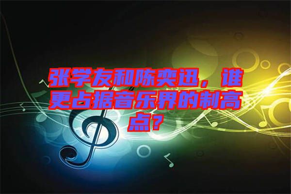 張學(xué)友和陳奕迅，誰(shuí)更占據(jù)音樂界的制高點(diǎn)？