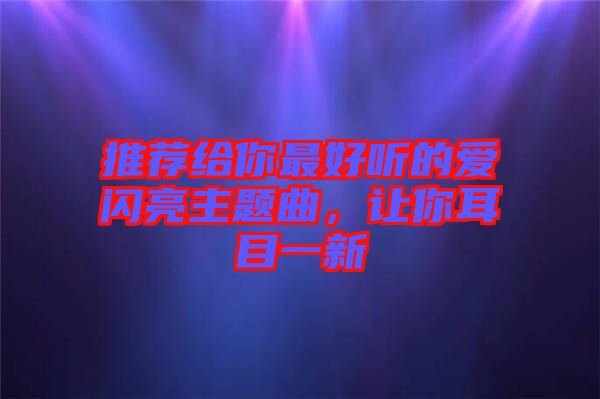 推薦給你最好聽的愛閃亮主題曲，讓你耳目一新