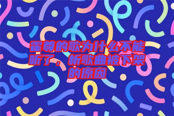 霍尊的歌為什么不能聽了，析歌曲被下架的原因