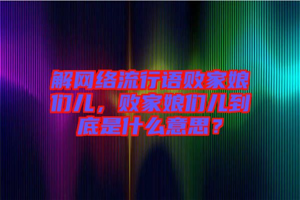 解網(wǎng)絡(luò)流行語敗家娘們兒，敗家娘們兒到底是什么意思？