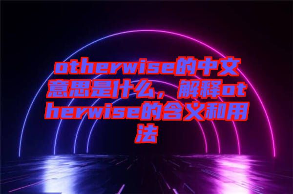 otherwise的中文意思是什么，解釋otherwise的含義和用法