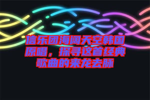 信樂(lè)團(tuán)海闊天空韓國(guó)原唱，探尋這首經(jīng)典歌曲的來(lái)龍去脈