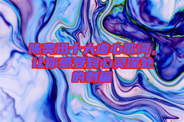 陳奕迅十大虐心歌詞，讓你感受到心靈深處的刺痛