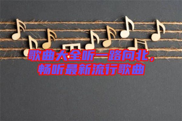 歌曲大全聽一路向北，暢聽最新流行歌曲