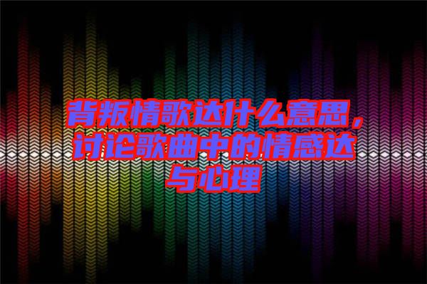 背叛情歌達什么意思，討論歌曲中的情感達與心理