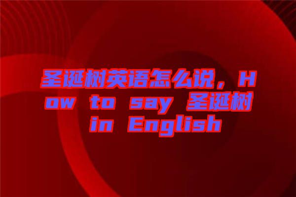 圣誕樹英語怎么說，How to say 圣誕樹 in English