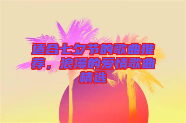 適合七夕節(jié)的歌曲推薦，浪漫的愛情歌曲精選