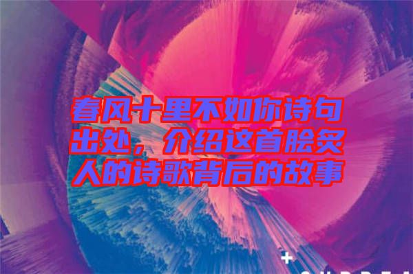 春風十里不如你詩句出處，介紹這首膾炙人的詩歌背后的故事