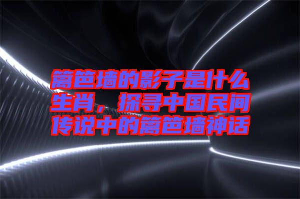 籬笆墻的影子是什么生肖，探尋中國民間傳說中的籬笆墻神話