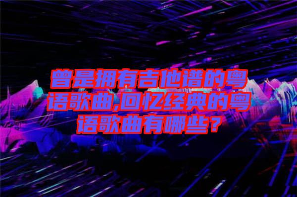 曾是擁有吉他譜的粵語歌曲,回憶經(jīng)典的粵語歌曲有哪些？