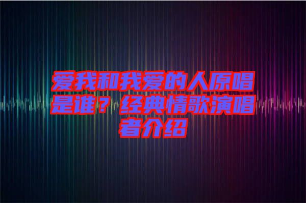 愛我和我愛的人原唱是誰？經(jīng)典情歌演唱者介紹