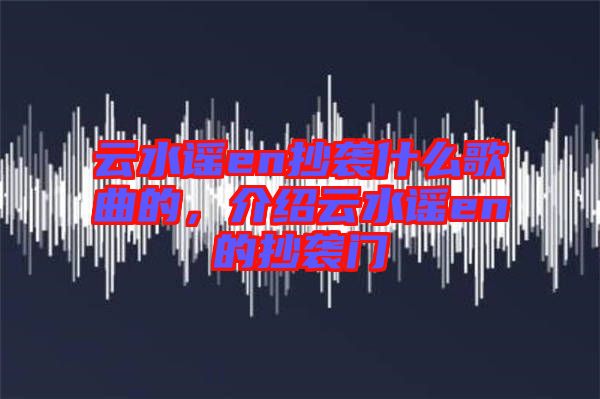 云水謠en抄襲什么歌曲的，介紹云水謠en的抄襲門