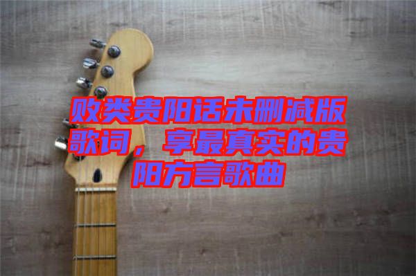 敗類貴陽話未刪減版歌詞，享最真實的貴陽方言歌曲