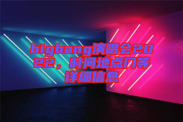 bigbang演唱會(huì)2022，時(shí)間地點(diǎn)門等詳細(xì)信息