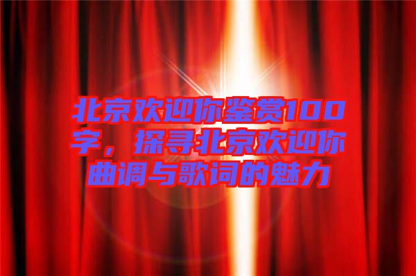 北京歡迎你鑒賞100字，探尋北京歡迎你曲調(diào)與歌詞的魅力