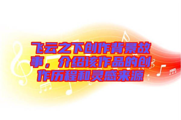 飛云之下創(chuàng)作背景故事，介紹該作品的創(chuàng)作歷程和靈感來源