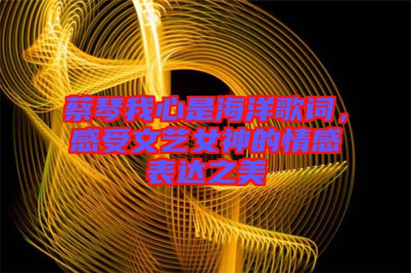 蔡琴我心是海洋歌詞，感受文藝女神的情感表達(dá)之美