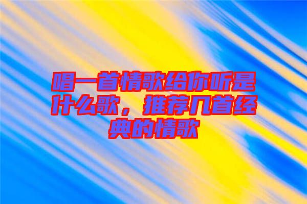 唱一首情歌給你聽是什么歌，推薦幾首經(jīng)典的情歌