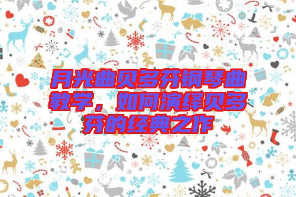 月光曲貝多芬鋼琴曲教學，如何演繹貝多芬的經(jīng)典之作