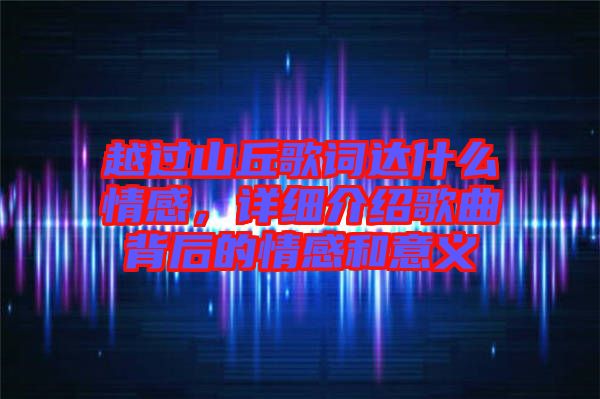 越過山丘歌詞達什么情感，詳細介紹歌曲背后的情感和意義