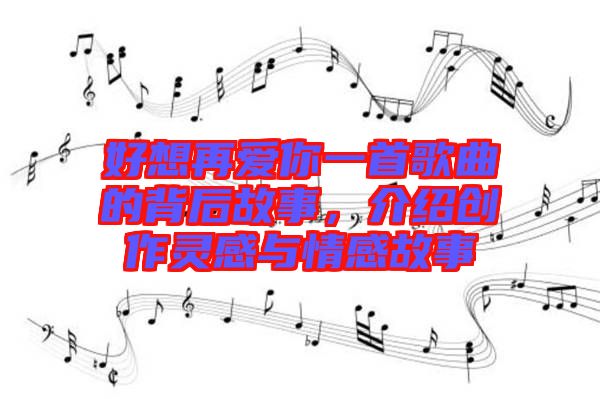 好想再愛你一首歌曲的背后故事，介紹創(chuàng)作靈感與情感故事