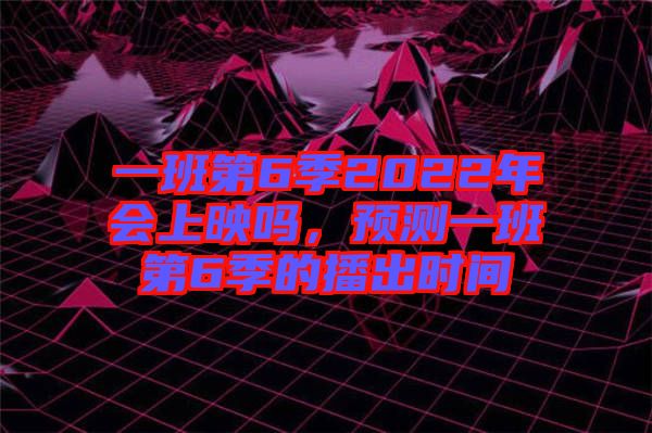 一班第6季2022年會上映嗎，預測一班第6季的播出時間