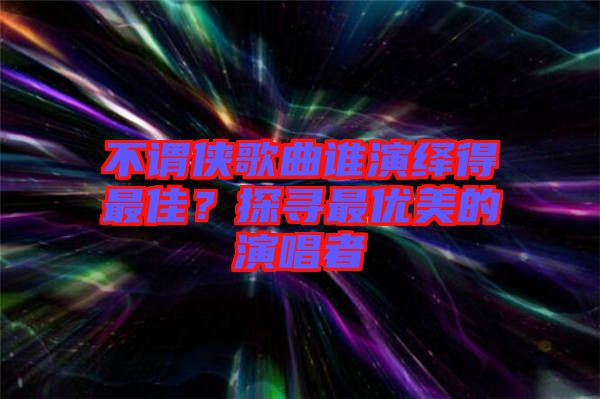 不謂俠歌曲誰演繹得最佳？探尋最優(yōu)美的演唱者