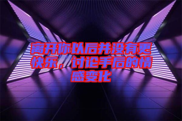 離開你以后并沒有更快樂，討論手后的情感變化