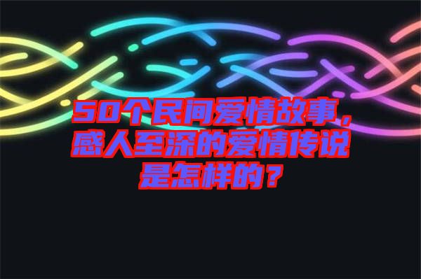 50個民間愛情故事，感人至深的愛情傳說是怎樣的？