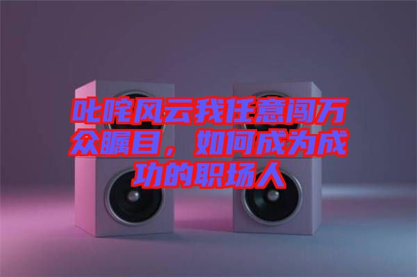 叱咤風云我任意闖萬眾矚目，如何成為成功的職場人