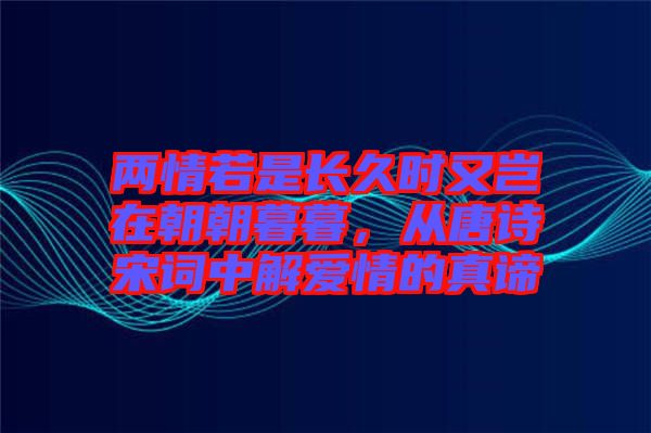 兩情若是長(zhǎng)久時(shí)又豈在朝朝暮暮，從唐詩宋詞中解愛情的真諦