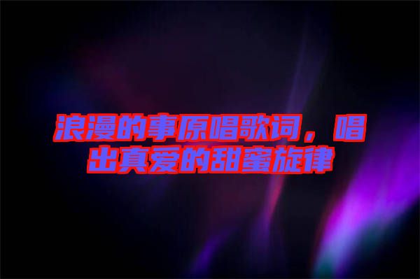 浪漫的事原唱歌詞，唱出真愛的甜蜜旋律