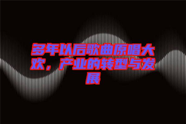 多年以后歌曲原唱大歡，產(chǎn)業(yè)的轉(zhuǎn)型與發(fā)展