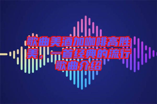 歌曲美酒加咖啡高勝美，一首經(jīng)典的流行歌曲介紹