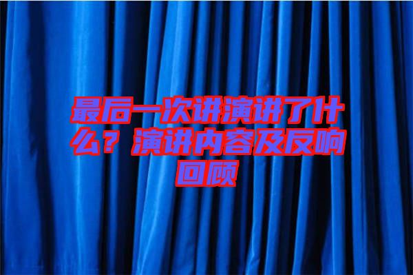 最后一次講演講了什么？演講內(nèi)容及反響回顧